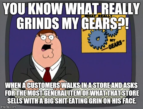 Peter Griffin News | YOU KNOW WHAT REALLY GRINDS MY GEARS?! WHEN A CUSTOMERS WALKS IN A STORE AND ASKS FOR THE MOST GENERAL ITEM OF WHAT THAT STORE SELLS WITH A  | image tagged in memes,peter griffin news | made w/ Imgflip meme maker