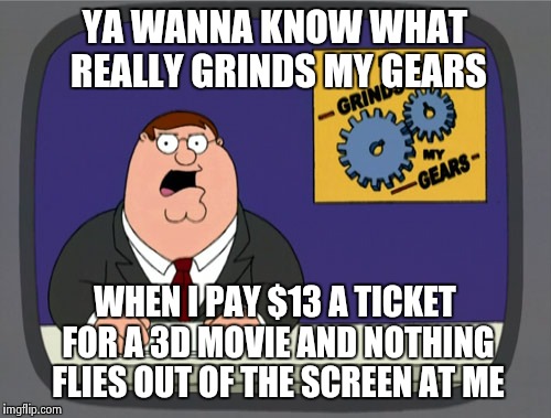 I don't think I'll see another movie in 3D after seeing Jurassic World. | YA WANNA KNOW WHAT REALLY GRINDS MY GEARS WHEN I PAY $13 A TICKET FOR A 3D MOVIE AND NOTHING FLIES OUT OF THE SCREEN AT ME | image tagged in memes,peter griffin news | made w/ Imgflip meme maker