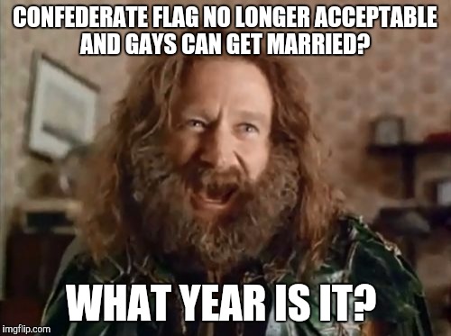 What Year Is It Meme | CONFEDERATE FLAG NO LONGER ACCEPTABLE AND GAYS CAN GET MARRIED? WHAT YEAR IS IT? | image tagged in memes,what year is it | made w/ Imgflip meme maker