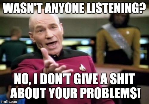 Picard Wtf | WASN'T ANYONE LISTENING? NO, I DON'T GIVE A SHIT ABOUT YOUR PROBLEMS! | image tagged in memes,picard wtf | made w/ Imgflip meme maker