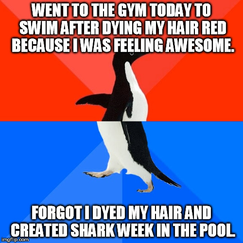 Socially Awesome Awkward Penguin Meme | WENT TO THE GYM TODAY TO SWIM AFTER DYING MY HAIR RED BECAUSE I WAS FEELING AWESOME. FORGOT I DYED MY HAIR AND CREATED SHARK WEEK IN THE POO | image tagged in memes,socially awesome awkward penguin | made w/ Imgflip meme maker