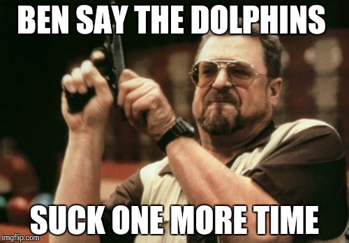 Am I The Only One Around Here Meme | BEN SAY THE DOLPHINS SUCK ONE MORE TIME | image tagged in memes,am i the only one around here | made w/ Imgflip meme maker