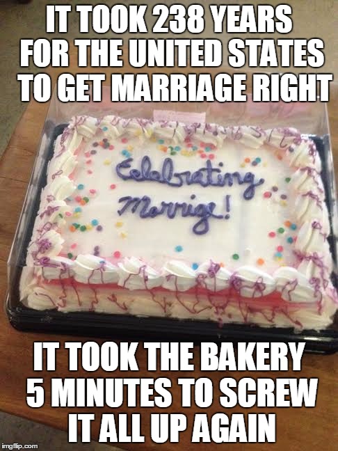 Celebrating Marriage | IT TOOK 238 YEARS FOR THE UNITED STATES  TO GET MARRIAGE RIGHT IT TOOK THE BAKERY 5 MINUTES TO SCREW IT ALL UP AGAIN | image tagged in gay marriage,marriage,funny,funny memes | made w/ Imgflip meme maker