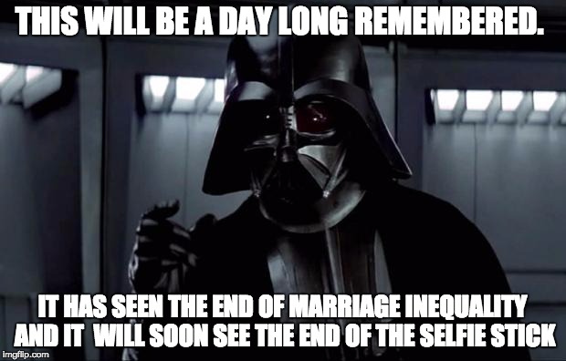 Darth Vader | THIS WILL BE A DAY LONG REMEMBERED. IT HAS SEEN THE END OF MARRIAGE INEQUALITY AND IT 
WILL SOON SEE THE END OF THE SELFIE STICK | image tagged in darth vader,AdviceAnimals | made w/ Imgflip meme maker