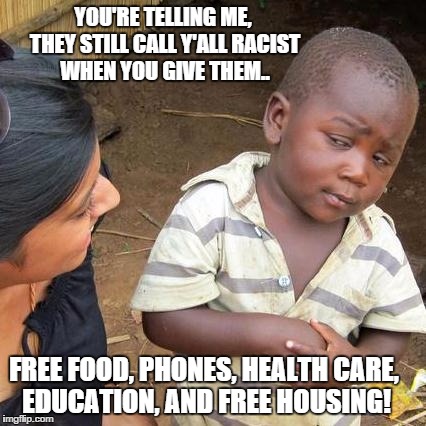 Third World Skeptical Kid Meme | YOU'RE TELLING ME, THEY STILL CALL Y'ALL RACIST WHEN YOU GIVE THEM.. FREE FOOD, PHONES, HEALTH CARE, EDUCATION, AND FREE HOUSING! | image tagged in memes,third world skeptical kid | made w/ Imgflip meme maker