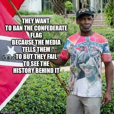 Read between the lines | THEY WANT TO BAN THE CONFEDERATE FLAG BECAUSE THE MEDIA TELLS THEM TO BUT THEY FAIL TO SEE THE HISTORY BEHIND IT | image tagged in confederate flag,memes | made w/ Imgflip meme maker