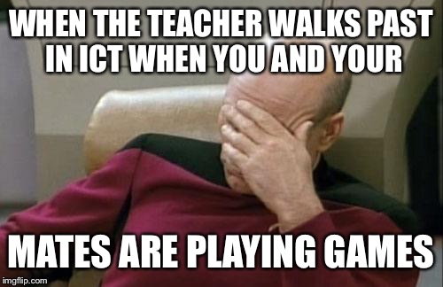Captain Picard Facepalm Meme | WHEN THE TEACHER WALKS PAST IN ICT WHEN YOU AND YOUR MATES ARE PLAYING GAMES | image tagged in memes,captain picard facepalm | made w/ Imgflip meme maker