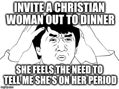 She apparently expected a lot more from this date than I did.  | INVITE A CHRISTIAN WOMAN OUT TO DINNER SHE FEELS THE NEED TO TELL ME SHE'S ON HER PERIOD | image tagged in memes,jackie chan wtf | made w/ Imgflip meme maker