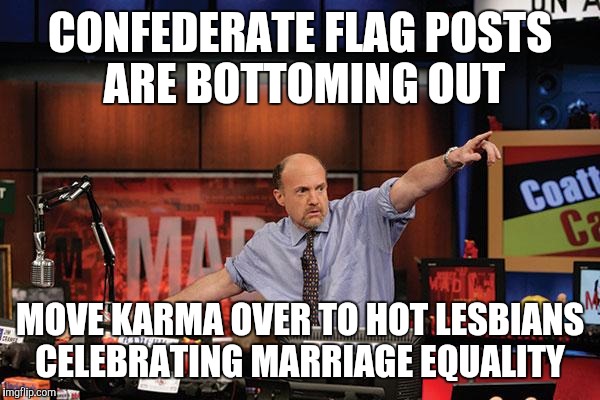 Mad Money Jim Cramer Meme | CONFEDERATE FLAG POSTS ARE BOTTOMING OUT MOVE KARMA OVER TO HOT LESBIANS CELEBRATING MARRIAGE EQUALITY | image tagged in memes,mad money jim cramer | made w/ Imgflip meme maker