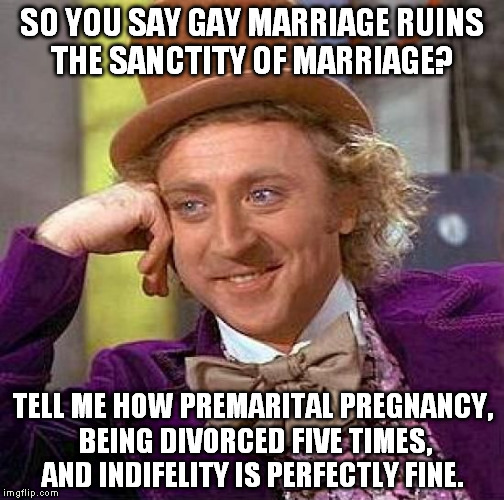 Creepy Condescending Wonka Meme | SO YOU SAY GAY MARRIAGE RUINS THE SANCTITY OF MARRIAGE? TELL ME HOW PREMARITAL PREGNANCY, BEING DIVORCED FIVE TIMES, AND INDIFELITY IS PERFE | image tagged in memes,creepy condescending wonka | made w/ Imgflip meme maker