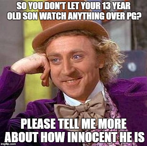 Creepy Condescending Wonka | SO YOU DON'T LET YOUR 13 YEAR OLD SON WATCH ANYTHING OVER PG? PLEASE TELL ME MORE ABOUT HOW INNOCENT HE IS | image tagged in memes,creepy condescending wonka | made w/ Imgflip meme maker