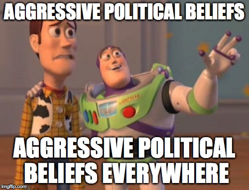 seems like there are too many | AGGRESSIVE POLITICAL BELIEFS AGGRESSIVE POLITICAL BELIEFS EVERYWHERE | image tagged in memes,x x everywhere,politics,belief | made w/ Imgflip meme maker