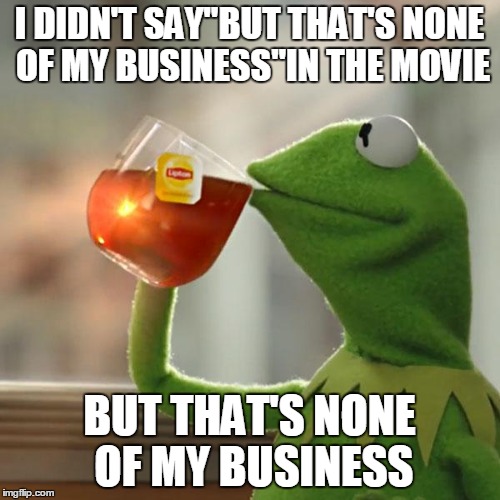 But That's None Of My Business Meme | I DIDN'T SAY"BUT THAT'S NONE OF MY BUSINESS"IN THE MOVIE BUT THAT'S NONE OF MY BUSINESS | image tagged in memes,but thats none of my business,kermit the frog | made w/ Imgflip meme maker