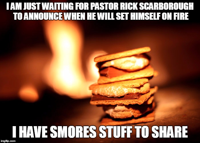 I AM JUST WAITING FOR PASTOR RICK SCARBOROUGH TO ANNOUNCE WHEN HE WILL SET HIMSELF ON FIRE I HAVE SMORES STUFF TO SHARE | made w/ Imgflip meme maker
