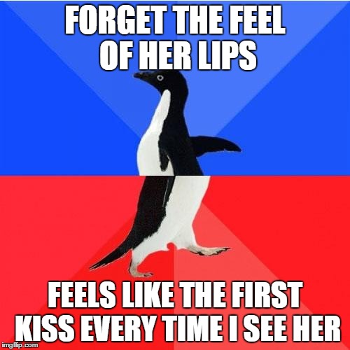 Socially Awkward Awesome Penguin | FORGET THE FEEL OF HER LIPS FEELS LIKE THE FIRST KISS EVERY TIME I SEE HER | image tagged in memes,socially awkward awesome penguin | made w/ Imgflip meme maker