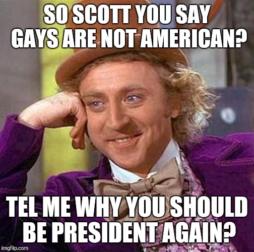 Creepy Condescending Wonka | SO SCOTT YOU SAY GAYS ARE NOT AMERICAN? TEL ME WHY YOU SHOULD BE PRESIDENT AGAIN? | image tagged in memes,creepy condescending wonka | made w/ Imgflip meme maker