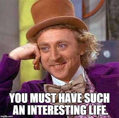 Creepy Condescending Wonka Meme | YOU MUST HAVE SUCH AN INTERESTING LIFE. | image tagged in memes,creepy condescending wonka | made w/ Imgflip meme maker