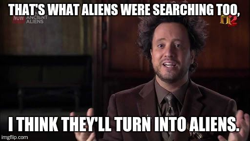 THAT'S WHAT ALIENS WERE SEARCHING TOO, I THINK THEY'LL TURN INTO ALIENS. | made w/ Imgflip meme maker