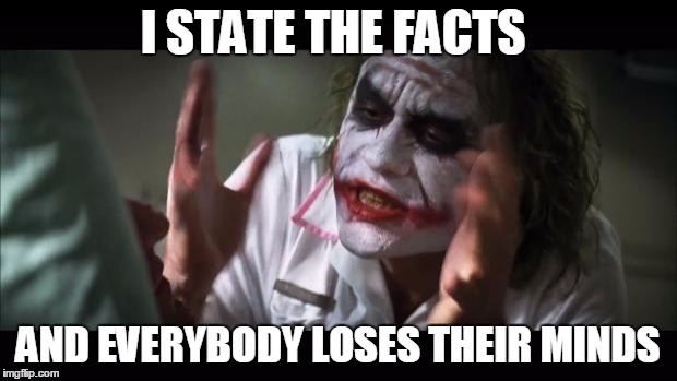 And everybody loses their minds | I STATE THE FACTS AND EVERYBODY LOSES THEIR MINDS | image tagged in memes,and everybody loses their minds | made w/ Imgflip meme maker