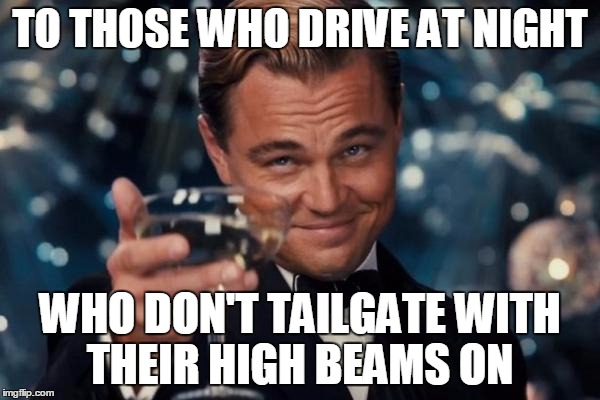 Leonardo Dicaprio Cheers | TO THOSE WHO DRIVE AT NIGHT WHO DON'T TAILGATE WITH THEIR HIGH BEAMS ON | image tagged in memes,leonardo dicaprio cheers | made w/ Imgflip meme maker