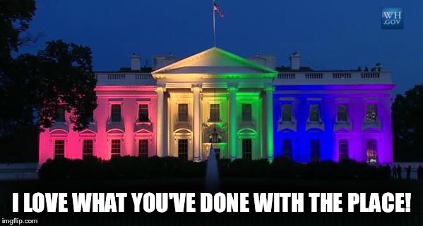I LOVE WHAT YOU'VE DONE WITH THE PLACE! | image tagged in gay marriage,white house,lovewins,marriage equality,same-sex marriage,gay pride | made w/ Imgflip meme maker