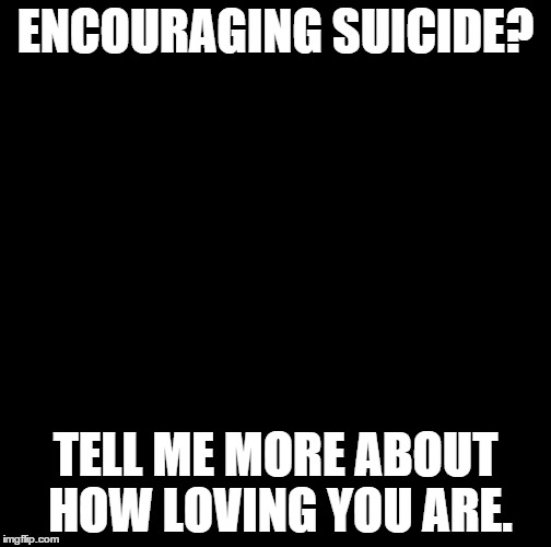 Creepy Condescending Wonka Meme | ENCOURAGING SUICIDE? TELL ME MORE ABOUT HOW LOVING YOU ARE. | image tagged in memes,creepy condescending wonka | made w/ Imgflip meme maker