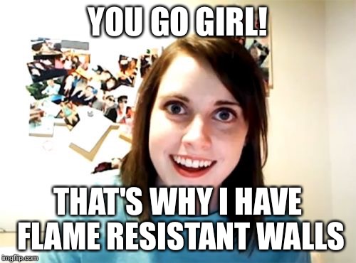 Overly Attached Girlfriend Meme | YOU GO GIRL! THAT'S WHY I HAVE FLAME RESISTANT WALLS | image tagged in memes,overly attached girlfriend | made w/ Imgflip meme maker