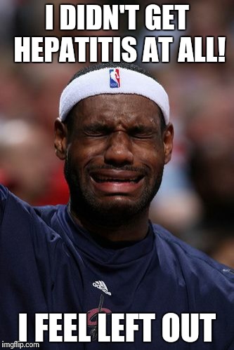 whiny lebron | I DIDN'T GET HEPATITIS AT ALL! I FEEL LEFT OUT | image tagged in whiny lebron | made w/ Imgflip meme maker