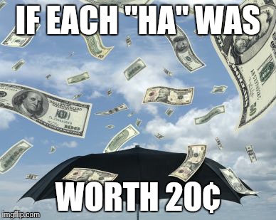 raining moolah! | IF EACH "HA" WAS WORTH 20¢ | image tagged in raining moolah | made w/ Imgflip meme maker