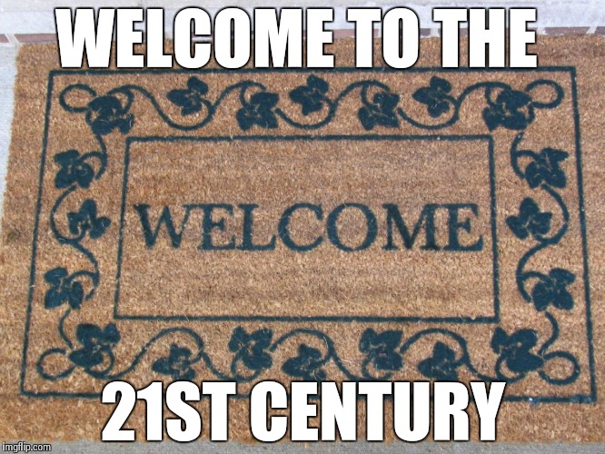 welcome | WELCOME TO THE 21ST CENTURY | image tagged in welcome | made w/ Imgflip meme maker