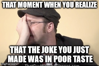 Poor Taste | THAT MOMENT WHEN YOU REALIZE THAT THE JOKE YOU JUST MADE WAS IN POOR TASTE | image tagged in nostalgia critic,joke | made w/ Imgflip meme maker