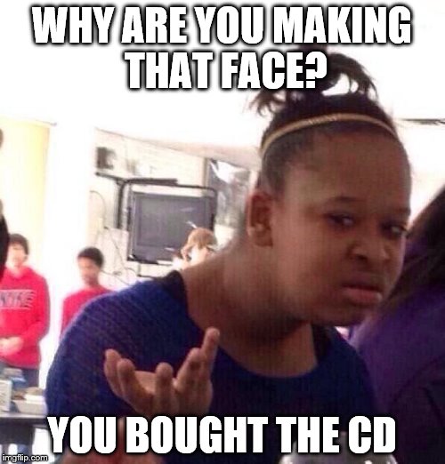 Black Girl Wat Meme | WHY ARE YOU MAKING THAT FACE? YOU BOUGHT THE CD | image tagged in memes,black girl wat | made w/ Imgflip meme maker