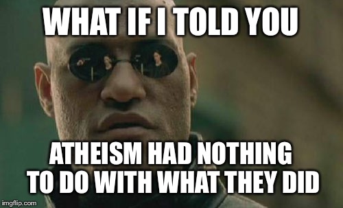 Matrix Morpheus Meme | WHAT IF I TOLD YOU ATHEISM HAD NOTHING TO DO WITH WHAT THEY DID | image tagged in memes,matrix morpheus | made w/ Imgflip meme maker