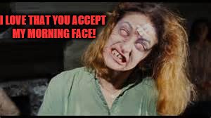 Morning Face Meme | I LOVE THAT YOU ACCEPT MY MORNING FACE! | image tagged in horror | made w/ Imgflip meme maker