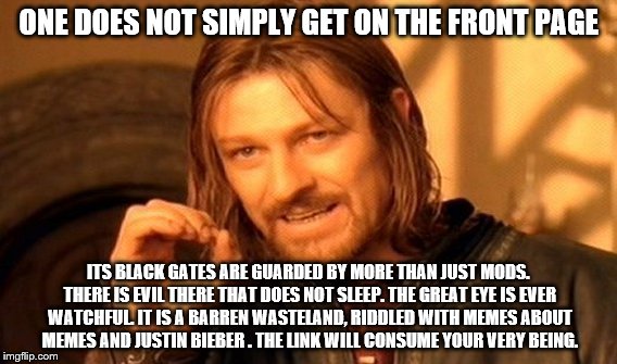 One Does Not Simply Meme | ONE DOES NOT SIMPLY GET ON THE FRONT PAGE ITS BLACK GATES ARE GUARDED BY MORE THAN JUST MODS. THERE IS EVIL THERE THAT DOES NOT SLEEP. THE G | image tagged in memes,one does not simply | made w/ Imgflip meme maker