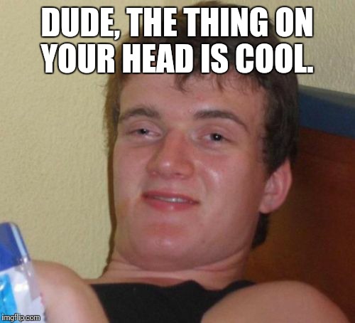 10 Guy Meme | DUDE, THE THING ON YOUR HEAD IS COOL. | image tagged in memes,10 guy | made w/ Imgflip meme maker