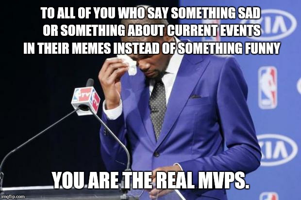 You The Real MVP 2 | TO ALL OF YOU WHO SAY SOMETHING SAD OR SOMETHING ABOUT CURRENT EVENTS IN THEIR MEMES INSTEAD OF SOMETHING FUNNY YOU ARE THE REAL MVPS. | image tagged in memes,you the real mvp 2 | made w/ Imgflip meme maker