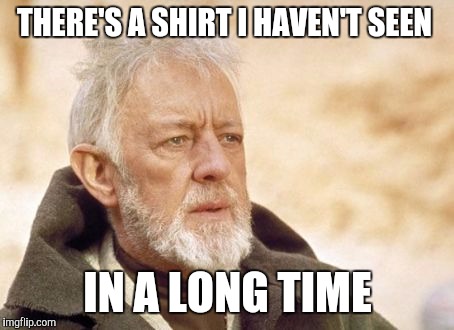 Obi Wan Kenobi Meme | THERE'S A SHIRT I HAVEN'T SEEN IN A LONG TIME | image tagged in memes,obi wan kenobi,AdviceAnimals | made w/ Imgflip meme maker