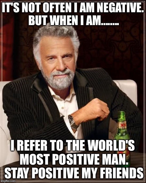 The Most Interesting Man In The World | IT'S NOT OFTEN I AM NEGATIVE. BUT WHEN I AM........ I REFER TO THE WORLD'S MOST POSITIVE MAN. STAY POSITIVE MY FRIENDS | image tagged in memes,the most interesting man in the world | made w/ Imgflip meme maker