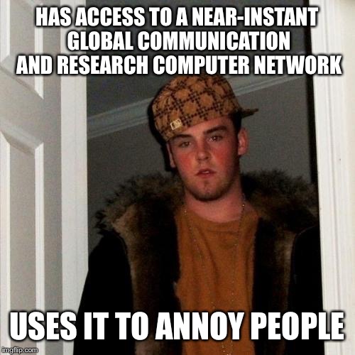 The Internet is such a wonder of technology, and this is how we use it? | HAS ACCESS TO A NEAR-INSTANT GLOBAL COMMUNICATION AND RESEARCH COMPUTER NETWORK USES IT TO ANNOY PEOPLE | image tagged in memes,scumbag steve | made w/ Imgflip meme maker