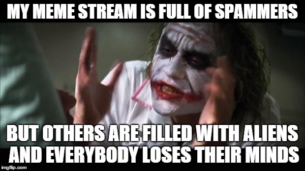 And everybody loses their minds | MY MEME STREAM IS FULL OF SPAMMERS BUT OTHERS ARE FILLED WITH ALIENS AND EVERYBODY LOSES THEIR MINDS | image tagged in memes,and everybody loses their minds | made w/ Imgflip meme maker