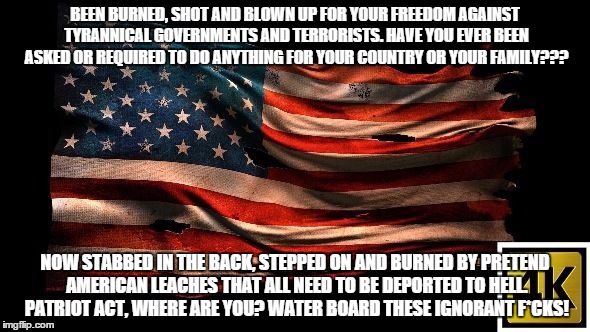 BEEN BURNED, SHOT AND BLOWN UP FOR YOUR FREEDOM AGAINST TYRANNICAL GOVERNMENTS AND TERRORISTS. HAVE YOU EVER BEEN ASKED OR REQUIRED TO DO AN | image tagged in flag | made w/ Imgflip meme maker
