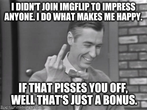 In response to the users with the "get a life" taglines, grow up. We're here to have fun.  | I DIDN'T JOIN IMGFLIP TO IMPRESS ANYONE. I DO WHAT MAKES ME HAPPY. IF THAT PISSES YOU OFF, WELL THAT'S JUST A BONUS. | image tagged in memes,imgflip,mr rogers | made w/ Imgflip meme maker