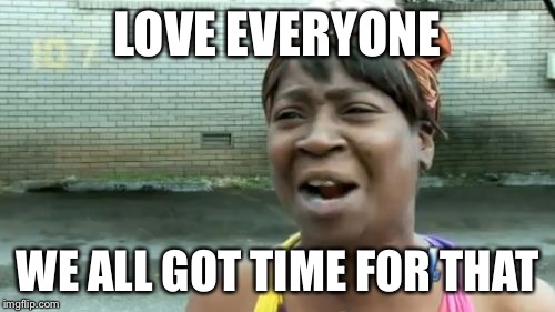 Maybe this is the solution... | LOVE EVERYONE WE ALL GOT TIME FOR THAT | image tagged in memes,aint nobody got time for that | made w/ Imgflip meme maker