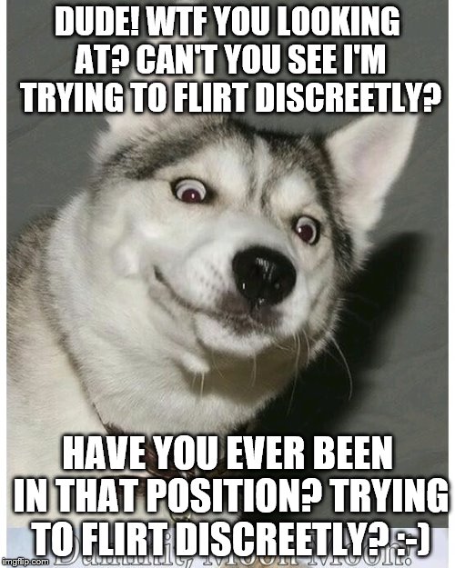 DUDE! WTF YOU LOOKING AT? CAN'T YOU SEE I'M TRYING TO FLIRT DISCREETLY? HAVE YOU EVER BEEN IN THAT POSITION? TRYING TO FLIRT DISCREETLY? :-) | made w/ Imgflip meme maker