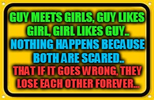 Blank Yellow Sign | GUY MEETS GIRLS, GUY LIKES GIRL, GIRL LIKES GUY.. THAT IF IT GOES WRONG, THEY LOSE EACH OTHER FOREVER... NOTHING HAPPENS BECAUSE BOTH ARE SC | image tagged in memes,blank yellow sign | made w/ Imgflip meme maker