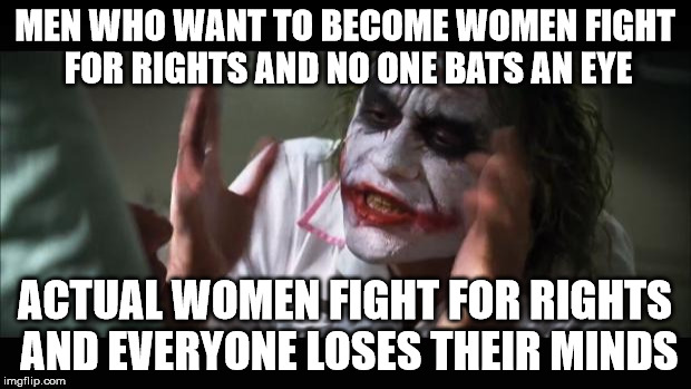 And everybody loses their minds | MEN WHO WANT TO BECOME WOMEN FIGHT FOR RIGHTS AND NO ONE BATS AN EYE ACTUAL WOMEN FIGHT FOR RIGHTS AND EVERYONE LOSES THEIR MINDS | image tagged in memes,and everybody loses their minds | made w/ Imgflip meme maker