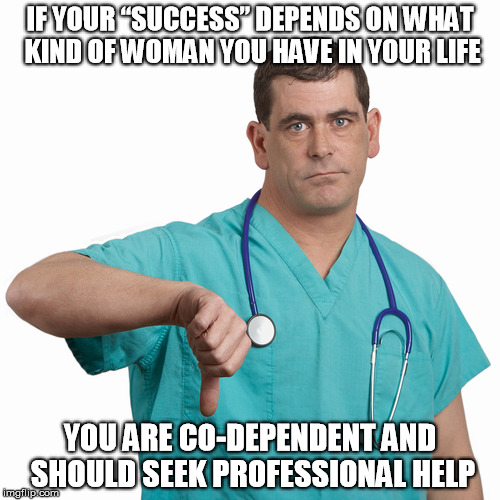 A man's success depends on his woman? Not. | IF YOUR “SUCCESS” DEPENDS ON WHAT KIND OF WOMAN YOU HAVE IN YOUR LIFE YOU ARE CO-DEPENDENT AND SHOULD SEEK PROFESSIONAL HELP | image tagged in success,women,doctor | made w/ Imgflip meme maker