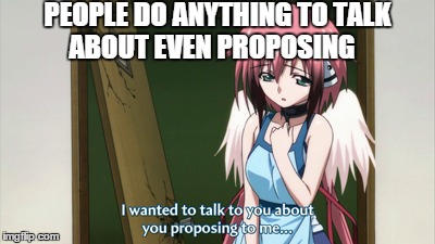 PEOPLE DO ANYTHING TO TALK ABOUT EVEN PROPOSING | image tagged in memes,anime | made w/ Imgflip meme maker