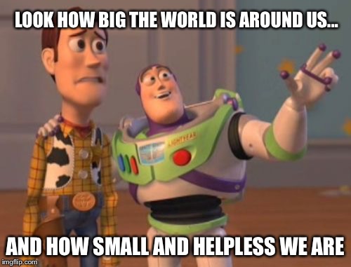 X, X Everywhere Meme | LOOK HOW BIG THE WORLD IS AROUND US... AND HOW SMALL AND HELPLESS WE ARE | image tagged in memes,x x everywhere | made w/ Imgflip meme maker